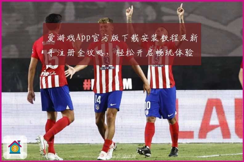 爱游戏App官方版下载安装教程及新手注册全攻略，轻松开启畅玩体验