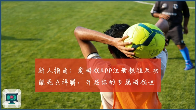 新人指南:爱游戏app注册教程及功能亮点详解,开启你的专属游戏世界