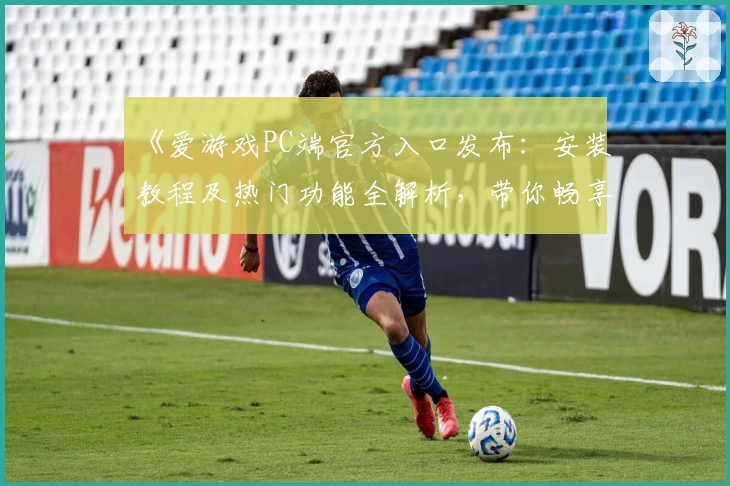 《爱游戏PC端官方入口发布：安装教程及热门功能全解析，带你畅享全新游戏体验》