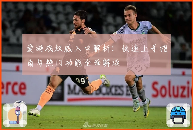 爱游戏权威入口解析：快速上手指南与热门功能全面解读