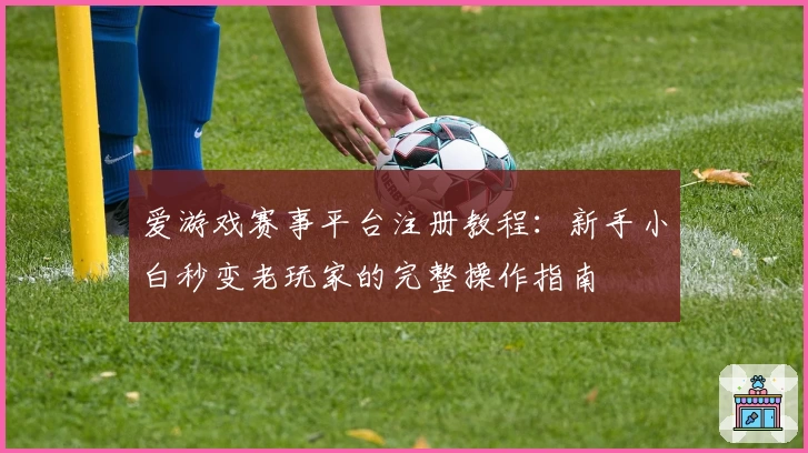 爱游戏赛事平台注册教程：新手小白秒变老玩家的完整操作指南