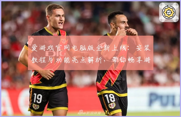 爱游戏官网电脑版全新上线：安装教程与功能亮点解析，带你畅享游戏娱乐新体验