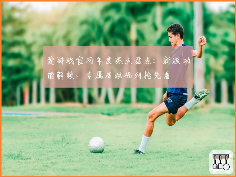 爱游戏官网年度亮点盘点：新版功能解锁，专属活动福利抢先看