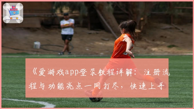 《爱游戏app登录教程详解：注册流程与功能亮点一网打尽，快速上手体验指南》