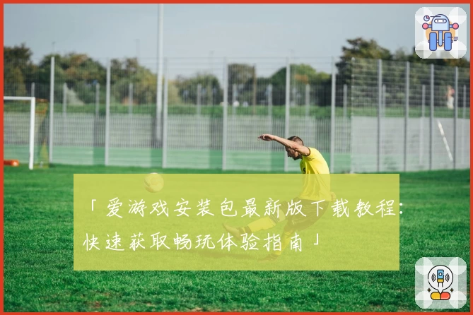 「爱游戏安装包最新版下载教程:快速获取畅玩体验指南」