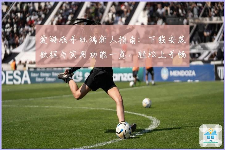 爱游戏手机端新人指南:下载安装教程与实用功能一览,轻松上手畅玩