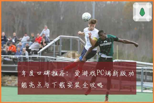 年度口碑推荐：爱游戏PC端新版功能亮点与下载安装全攻略