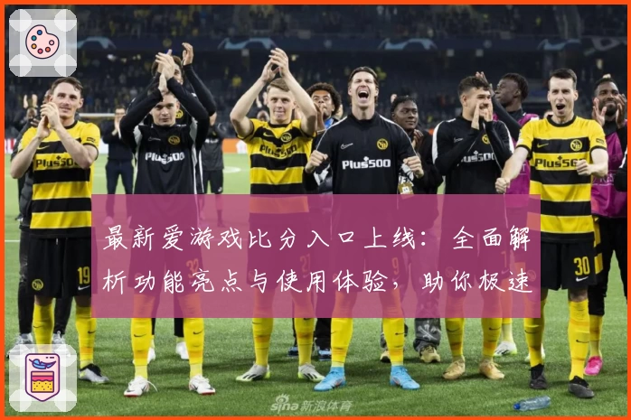 最新爱游戏比分入口上线：全面解析功能亮点与使用体验，助你极速掌握赛事动态