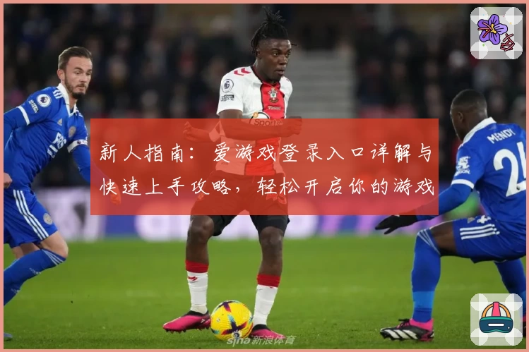 新人指南：爱游戏登录入口详解与快速上手攻略，轻松开启你的游戏之旅