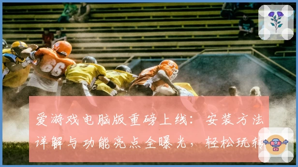 爱游戏电脑版重磅上线：安装方法详解与功能亮点全曝光，轻松玩转多元游戏世界