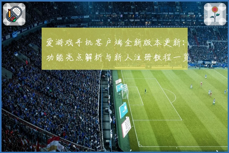 爱游戏手机客户端全新版本更新：功能亮点解析与新人注册教程一览