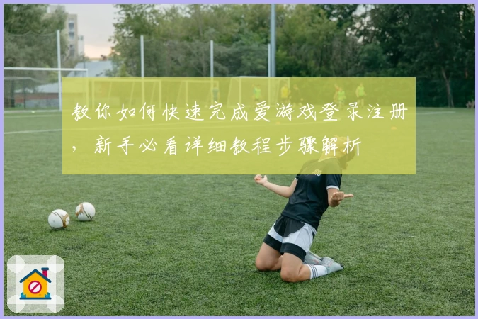 教你如何快速完成爱游戏登录注册，新手必看详细教程步骤解析