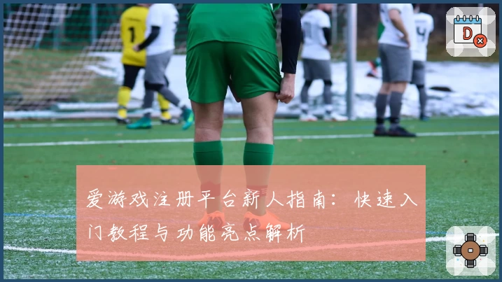 爱游戏注册平台新人指南：快速入门教程与功能亮点解析