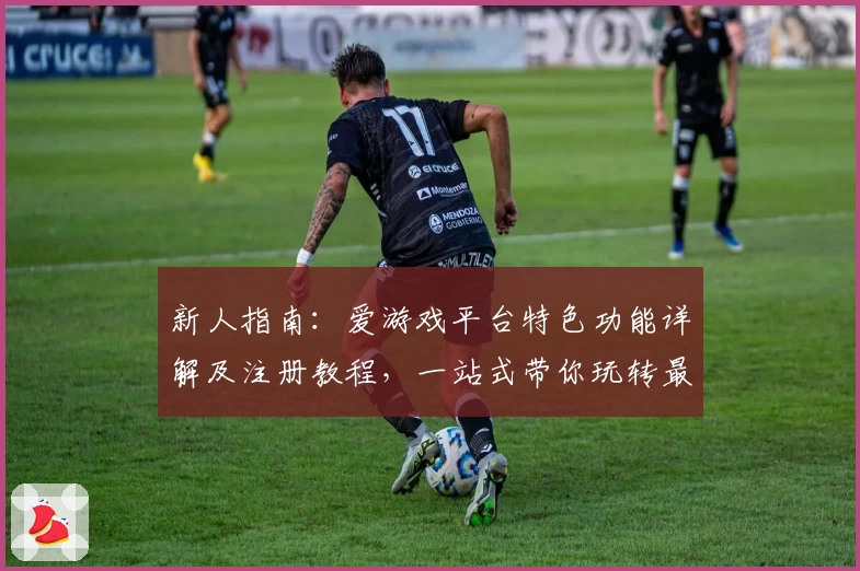 新人指南：爱游戏平台特色功能详解及注册教程，一站式带你玩转最新热门游戏