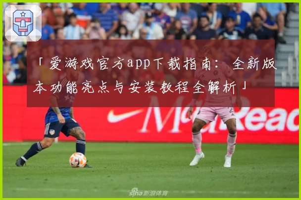 「爱游戏官方app下载指南：全新版本功能亮点与安装教程全解析」