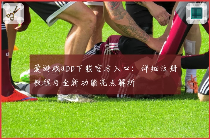 爱游戏app下载官方入口：详细注册教程与全新功能亮点解析