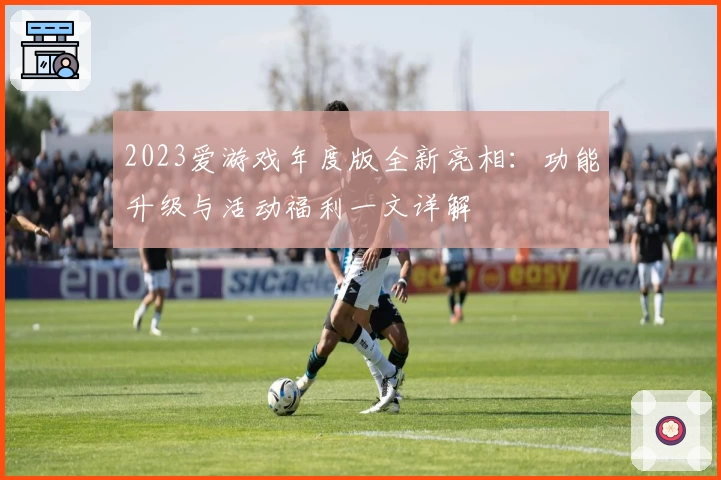 2023爱游戏年度版全新亮相：功能升级与活动福利一文详解