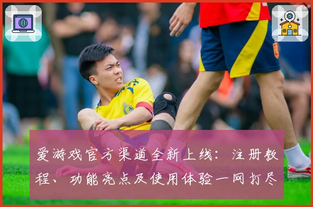 爱游戏官方渠道全新上线：注册教程、功能亮点及使用体验一网打尽