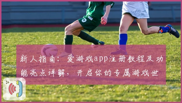 新人指南：爱游戏app注册教程及功能亮点详解，开启你的专属游戏世界