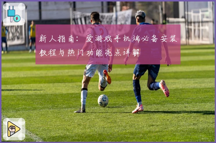新人指南:爱游戏手机端必备安装教程与热门功能亮点详解
