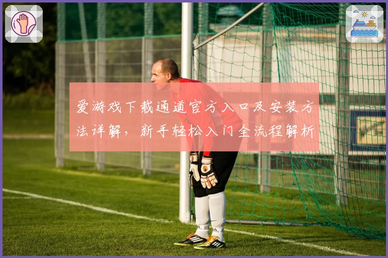 爱游戏下载通道官方入口及安装方法详解，新手轻松入门全流程解析