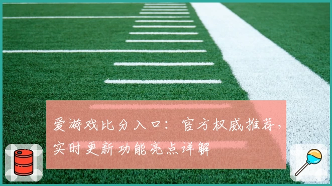 爱游戏比分入口：官方权威推荐，实时更新功能亮点详解