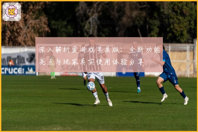 深入解析爱游戏年度版：全新功能亮点与玩家真实使用体验分享