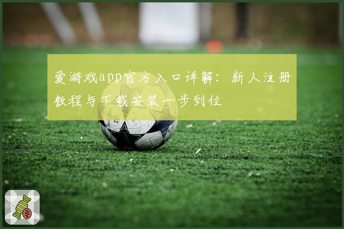 爱游戏app官方入口详解：新人注册教程与下载安装一步到位