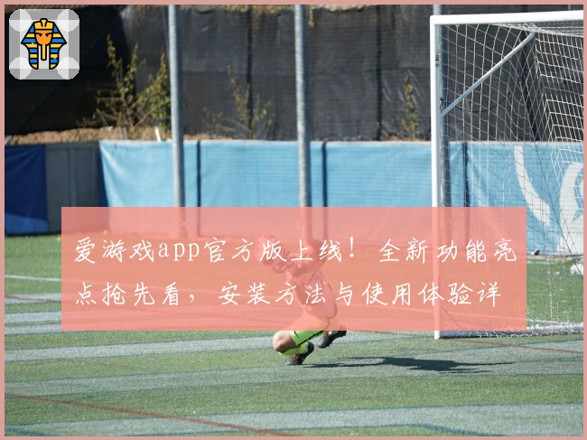 爱游戏app官方版上线！全新功能亮点抢先看，安装方法与使用体验详解