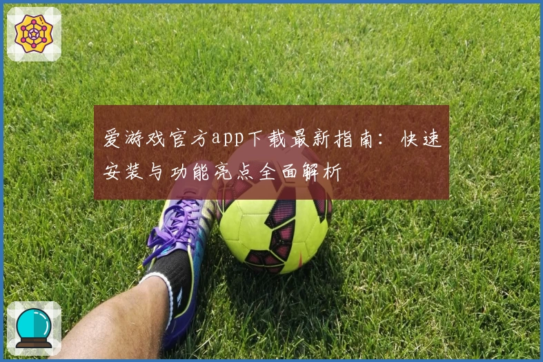 爱游戏官方app下载最新指南：快速安装与功能亮点全面解析