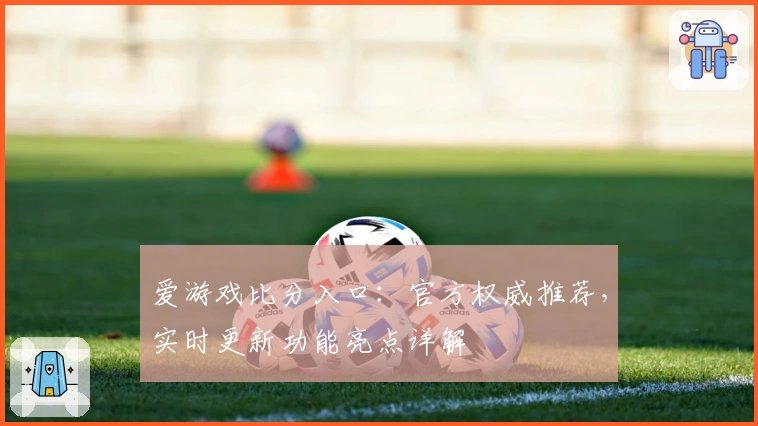 爱游戏比分入口：官方权威推荐，实时更新功能亮点详解