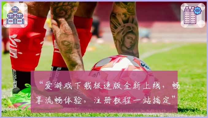 “爱游戏下载极速版全新上线，畅享流畅体验，注册教程一站搞定”