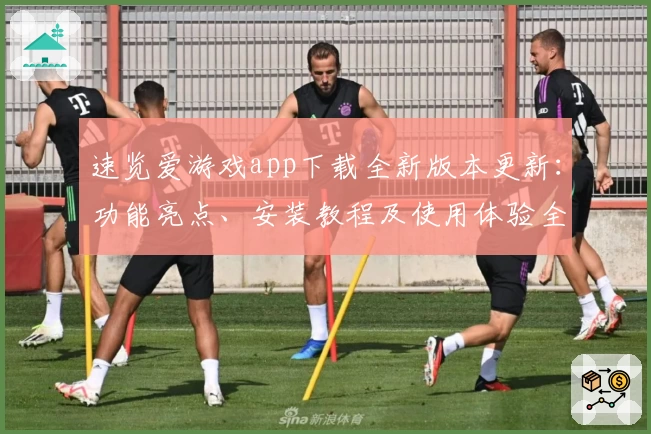 速览爱游戏app下载全新版本更新：功能亮点、安装教程及使用体验全面解析