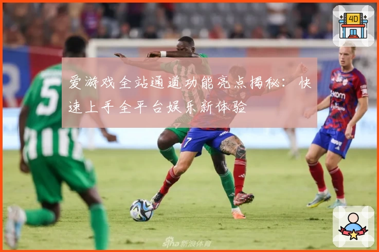 爱游戏全站通道功能亮点揭秘：快速上手全平台娱乐新体验
