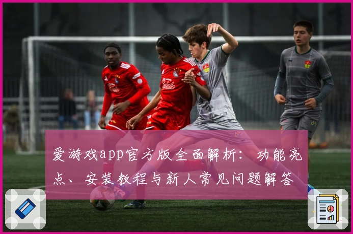 爱游戏app官方版全面解析：功能亮点、安装教程与新人常见问题解答