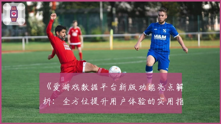 《爱游戏数据平台新版功能亮点解析:全方位提升用户体验的实用指南》