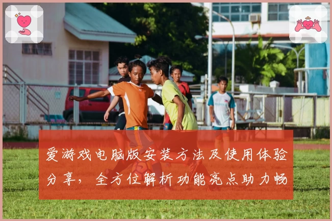 爱游戏电脑版安装方法及使用体验分享，全方位解析功能亮点助力畅快游戏体验