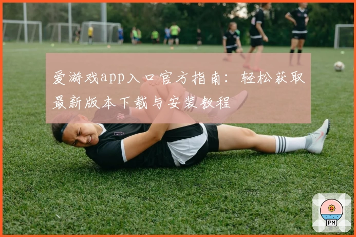 爱游戏app入口官方指南:轻松获取最新版本下载与安装教程