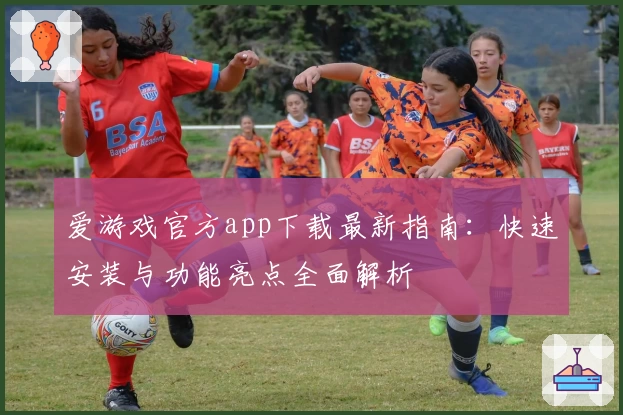 爱游戏官方app下载最新指南：快速安装与功能亮点全面解析