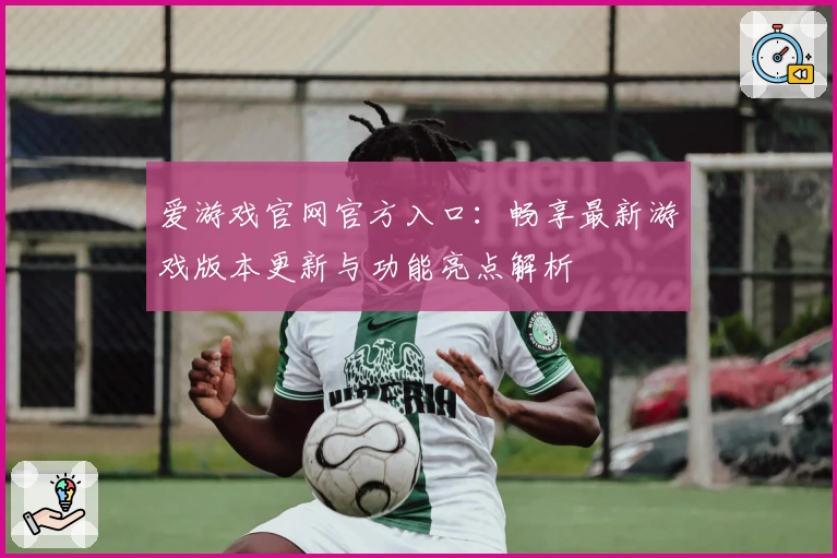 爱游戏官网官方入口：畅享最新游戏版本更新与功能亮点解析