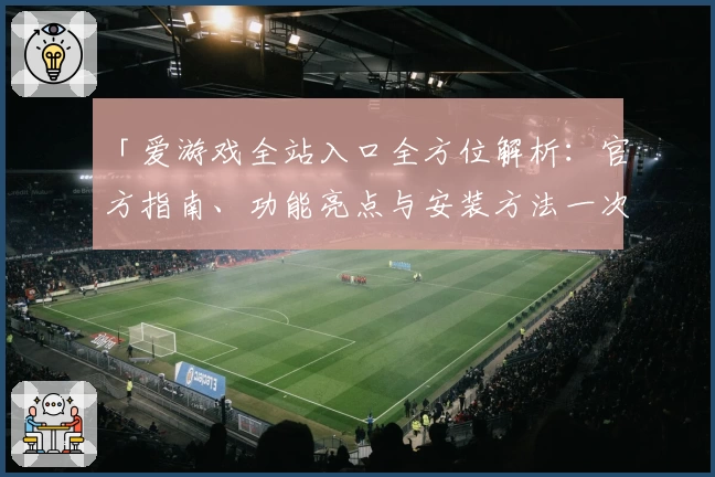 「爱游戏全站入口全方位解析：官方指南、功能亮点与安装方法一次搞懂」