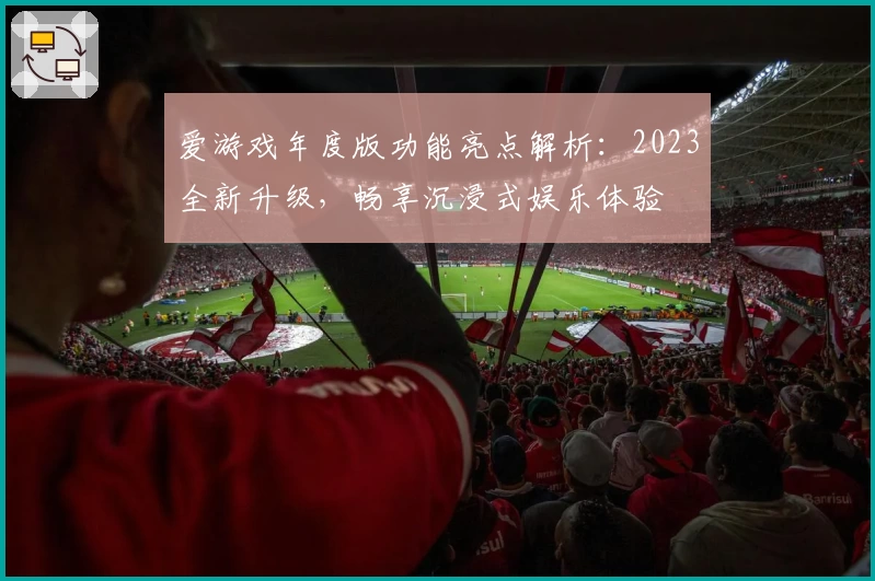 爱游戏年度版功能亮点解析：2023全新升级，畅享沉浸式娱乐体验