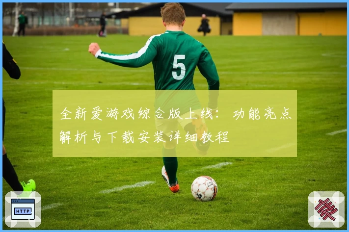 全新爱游戏综合版上线：功能亮点解析与下载安装详细教程