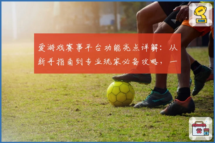 爱游戏赛事平台功能亮点详解：从新手指南到专业玩家必备攻略，一站式体验