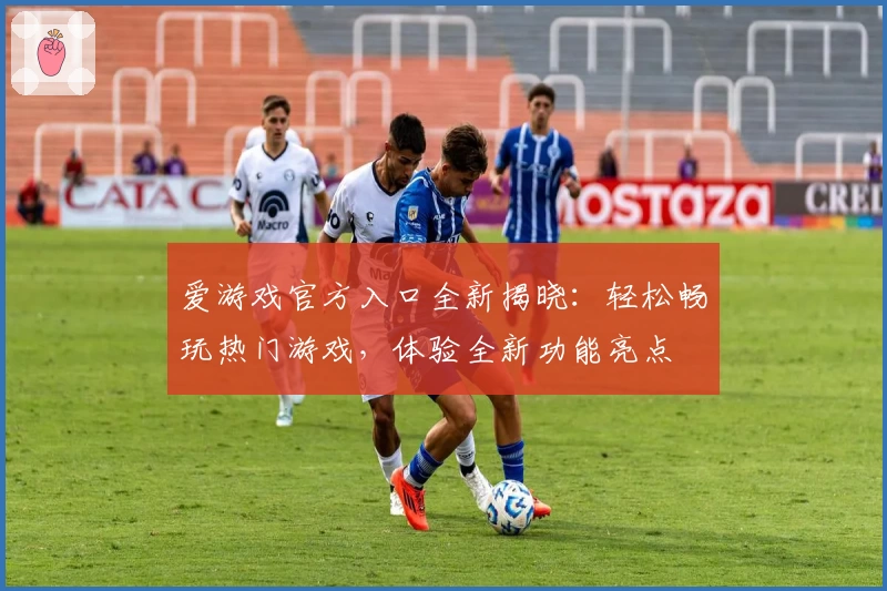 爱游戏官方入口全新揭晓：轻松畅玩热门游戏，体验全新功能亮点