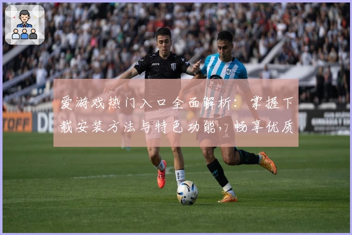 爱游戏热门入口全面解析：掌握下载安装方法与特色功能，畅享优质游戏体验