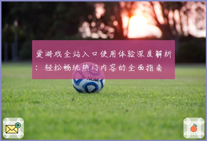 爱游戏全站入口使用体验深度解析:轻松畅玩热门内容的全面指南